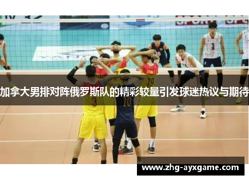 加拿大男排对阵俄罗斯队的精彩较量引发球迷热议与期待
