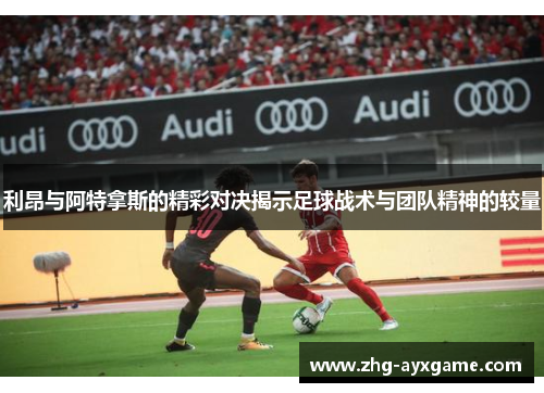 利昂与阿特拿斯的精彩对决揭示足球战术与团队精神的较量