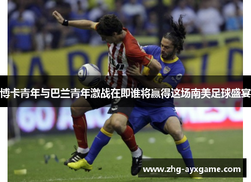 博卡青年与巴兰青年激战在即谁将赢得这场南美足球盛宴