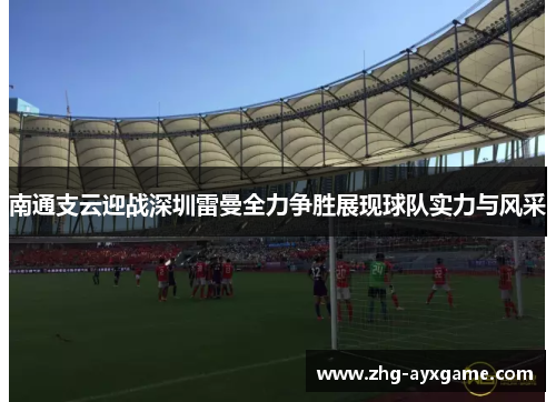 南通支云迎战深圳雷曼全力争胜展现球队实力与风采