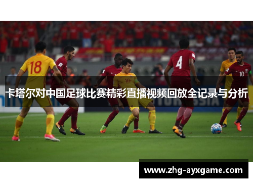 卡塔尔对中国足球比赛精彩直播视频回放全记录与分析