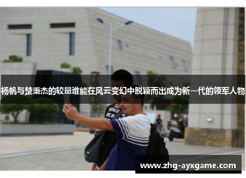 杨帆与楚秉杰的较量谁能在风云变幻中脱颖而出成为新一代的领军人物