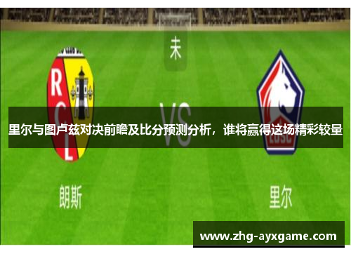 里尔与图卢兹对决前瞻及比分预测分析，谁将赢得这场精彩较量