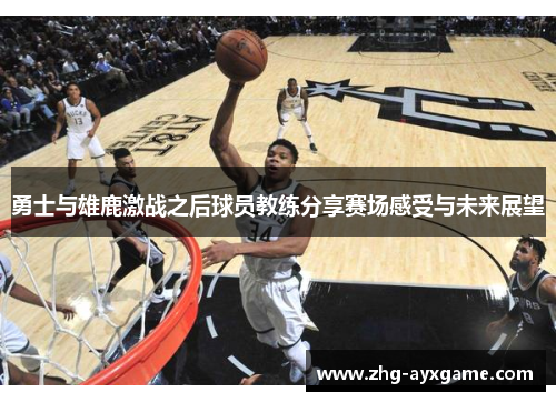 勇士与雄鹿激战之后球员教练分享赛场感受与未来展望