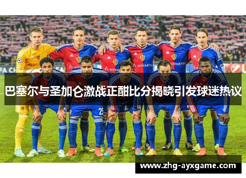 巴塞尔与圣加仑激战正酣比分揭晓引发球迷热议