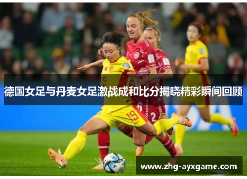 德国女足与丹麦女足激战成和比分揭晓精彩瞬间回顾
