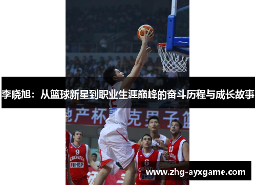 李晓旭：从篮球新星到职业生涯巅峰的奋斗历程与成长故事