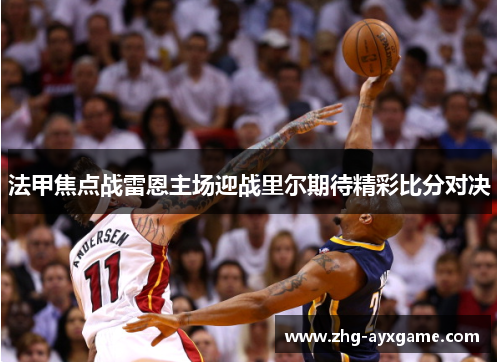 法甲焦点战雷恩主场迎战里尔期待精彩比分对决