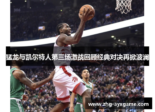 猛龙与凯尔特人第三场激战回顾经典对决再掀波澜