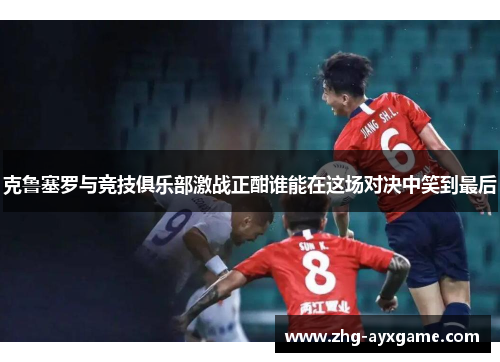 克鲁塞罗与竞技俱乐部激战正酣谁能在这场对决中笑到最后